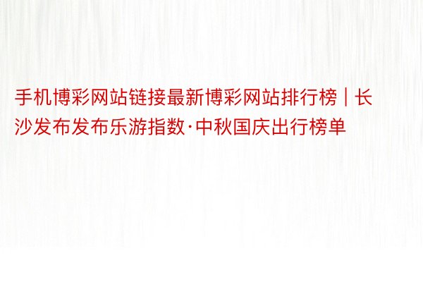 手机博彩网站链接最新博彩网站排行榜 | 长沙发布发布乐游指数